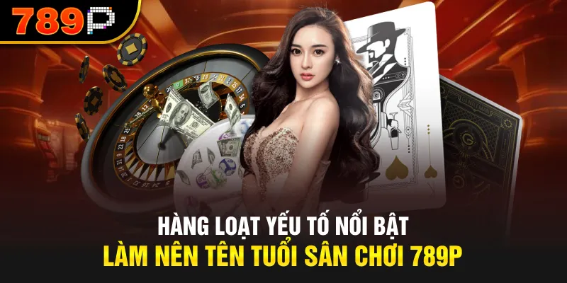 Hàng loạt yếu tố nổi bật làm nên tên tuổi sân chơi 789P
