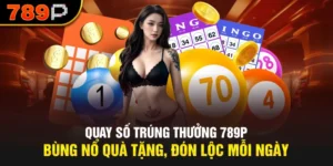 Quay Số Trúng Thưởng 789P Bùng Nổ Quà Tặng, Đón Lộc Mỗi Ngày